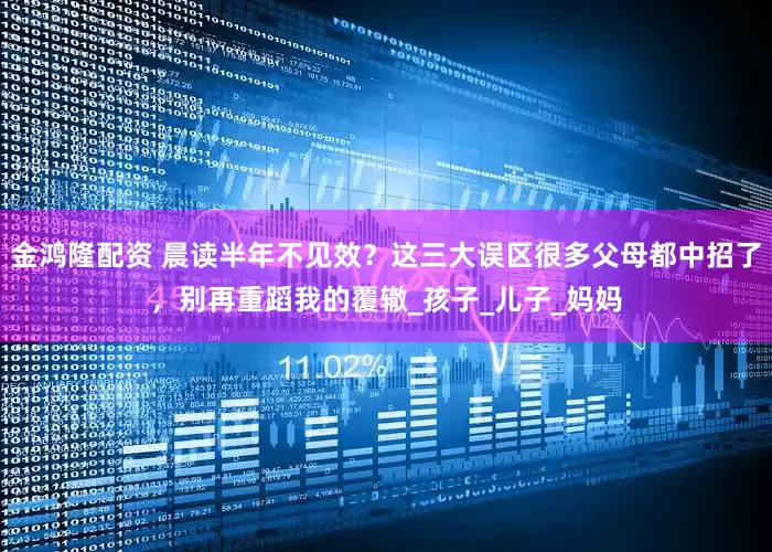 金鸿隆配资 晨读半年不见效？这三大误区很多父母都中招了，别再重蹈我的覆辙_孩子_儿子_妈妈