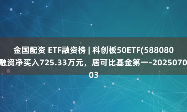 金国配资 ETF融资榜 | 科创板50ETF(588080)融资净买入725.33万元，居可比基金第一-20250703