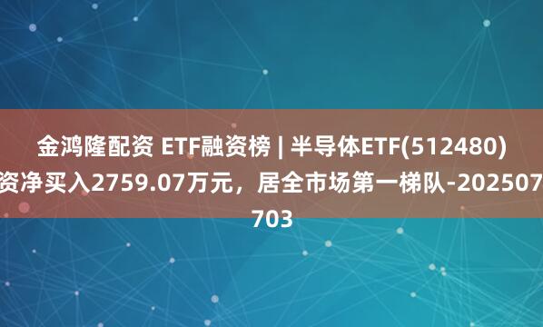 金鸿隆配资 ETF融资榜 | 半导体ETF(512480)融资净买入2759.07万元，居全市场第一梯队-20250703
