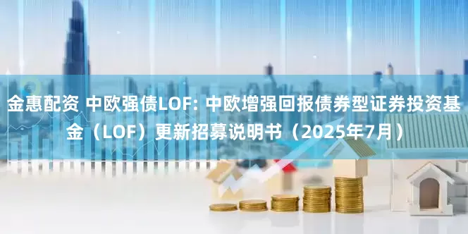 金惠配资 中欧强债LOF: 中欧增强回报债券型证券投资基金（LOF）更新招募说明书（2025年7月）