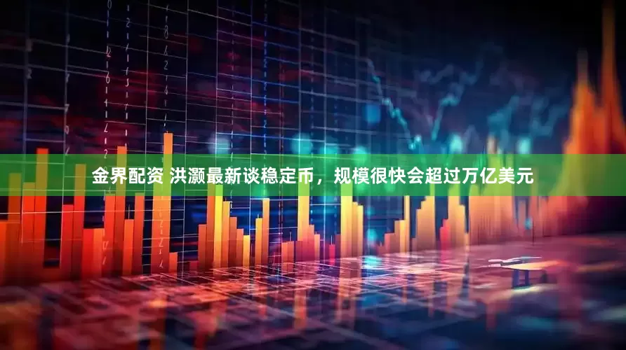 金界配资 洪灏最新谈稳定币，规模很快会超过万亿美元