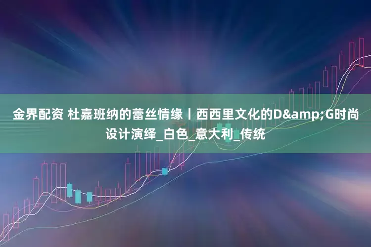 金界配资 杜嘉班纳的蕾丝情缘丨西西里文化的D&G时尚设计演绎_白色_意大利_传统