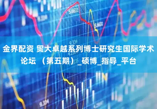 金界配资 贸大卓越系列博士研究生国际学术论坛 （第五期）_硕博_指导_平台