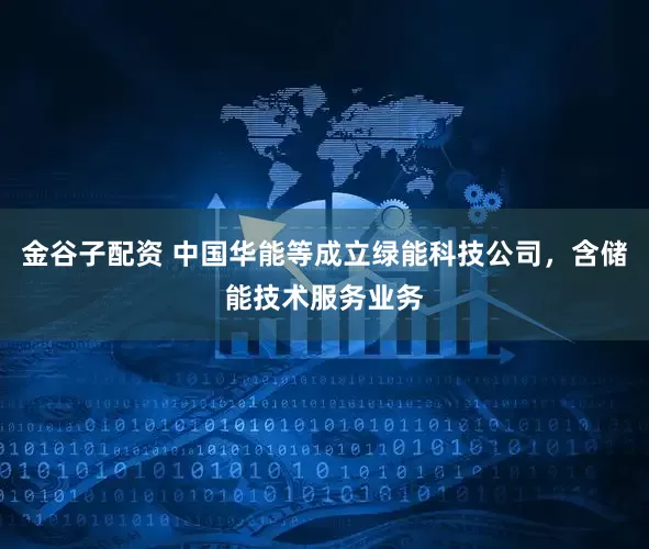 金谷子配资 中国华能等成立绿能科技公司，含储能技术服务业务
