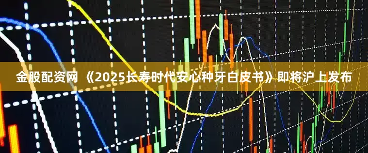 金股配资网 《2025长寿时代安心种牙白皮书》即将沪上发布