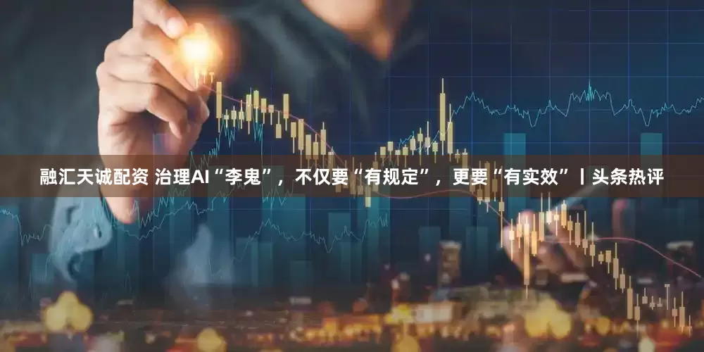 融汇天诚配资 治理AI“李鬼”，不仅要“有规定”，更要“有实效”丨头条热评