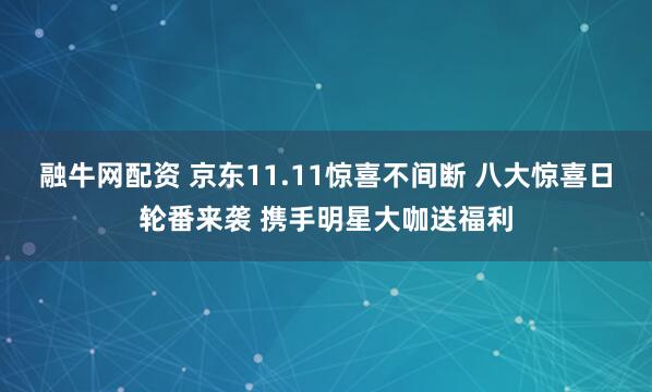 融牛网配资 京东11.11惊喜不间断 八大惊喜日轮番来袭 携手明星大咖送福利