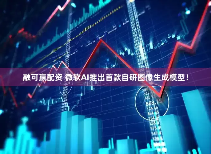 融可赢配资 微软AI推出首款自研图像生成模型！
