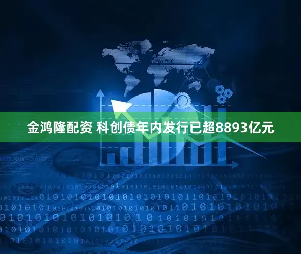 金鸿隆配资 科创债年内发行已超8893亿元