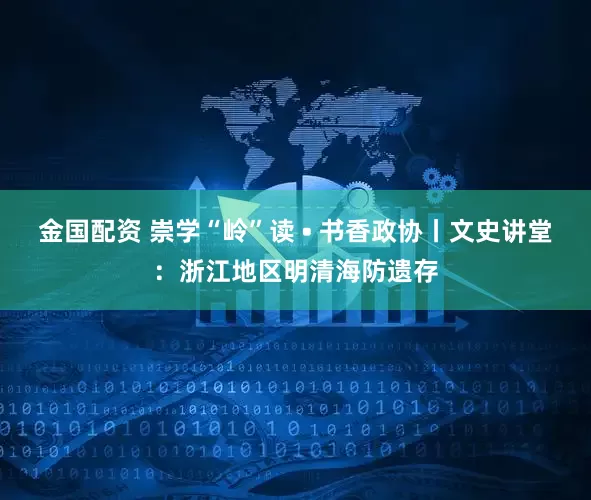 金国配资 崇学“岭”读 • 书香政协丨文史讲堂：浙江地区明清海防遗存