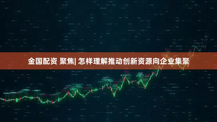 金国配资 聚焦| 怎样理解推动创新资源向企业集聚