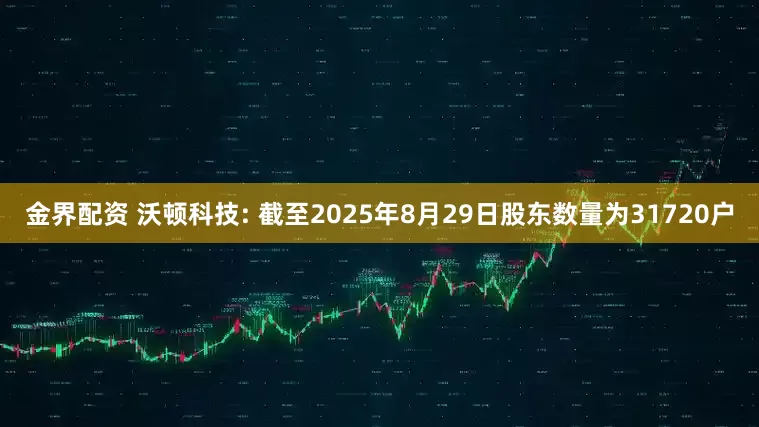 金界配资 沃顿科技: 截至2025年8月29日股东数量为31720户