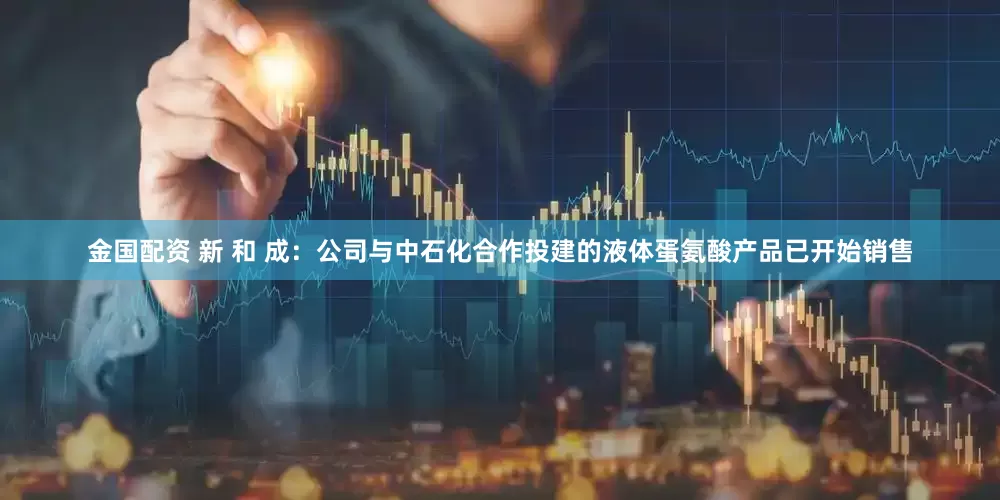 金国配资 新 和 成：公司与中石化合作投建的液体蛋氨酸产品已开始销售