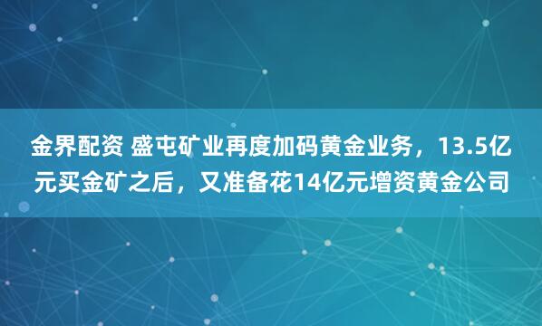 金界配资 盛屯矿业再度加码黄金业务，13.5亿元买金矿之后，又准备花14亿元增资黄金公司