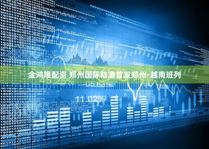 金鸿隆配资 郑州国际陆港首发郑州-越南班列