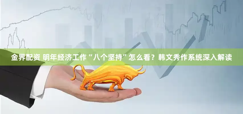 金界配资 明年经济工作“八个坚持”怎么看？韩文秀作系统深入解读