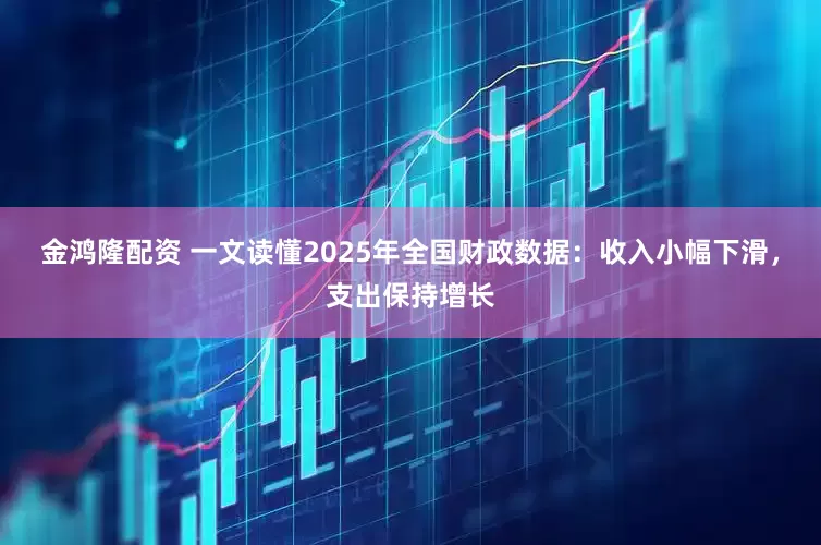 金鸿隆配资 一文读懂2025年全国财政数据：收入小幅下滑，支出保持增长