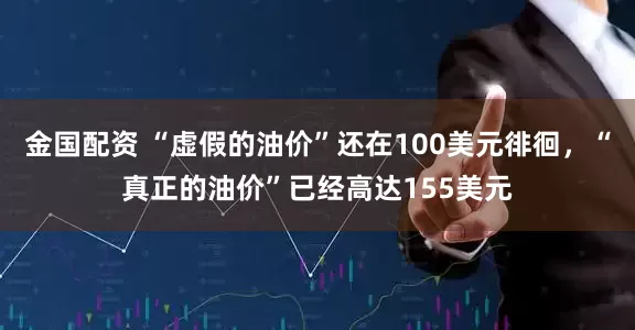 金国配资 “虚假的油价”还在100美元徘徊，“真正的油价”已经高达155美元