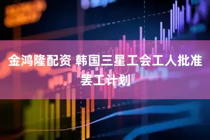 金鸿隆配资 韩国三星工会工人批准罢工计划