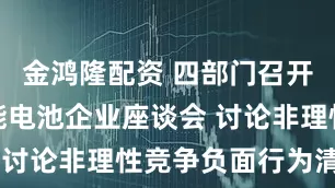 金鸿隆配资 四部门召开动力及储能电池企业座谈会 讨论非理性竞争负面行为清单