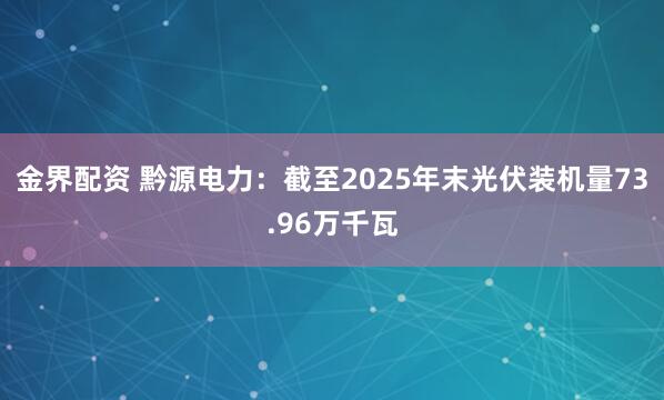 金界配资 黔源电力：截至2025年末光伏装机量73.96万千瓦