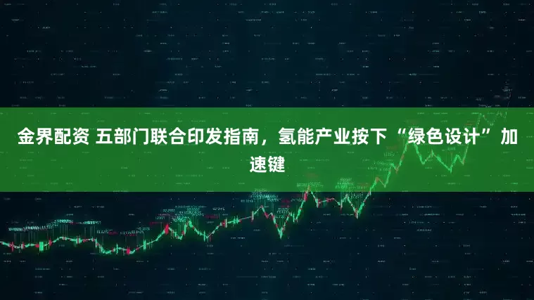 金界配资 五部门联合印发指南，氢能产业按下 “绿色设计” 加速键