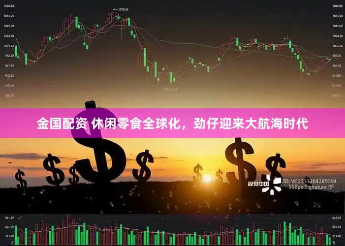 金国配资 休闲零食全球化，劲仔迎来大航海时代
